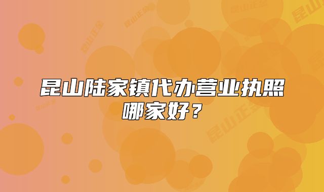 昆山陸家鎮(zhèn)代辦營業(yè)執(zhí)照哪家好？
