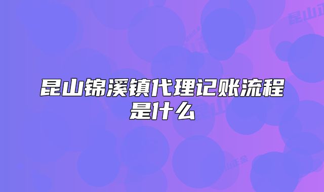 昆山錦溪鎮(zhèn)代理記賬流程是什么