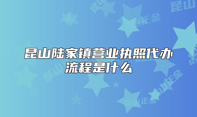 昆山陸家鎮(zhèn)營業(yè)執(zhí)照代辦流程是什么