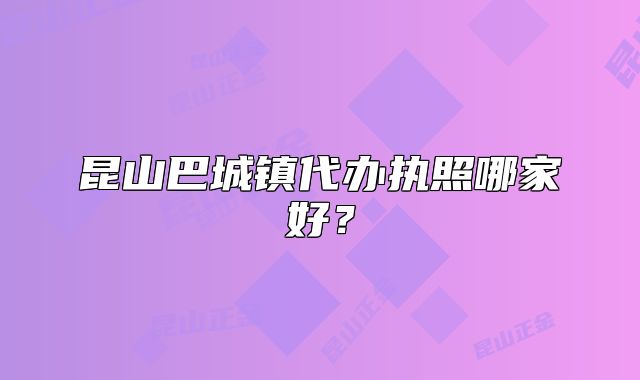 昆山巴城鎮(zhèn)代辦執(zhí)照哪家好?
