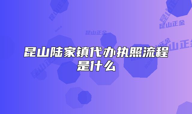 昆山陸家鎮(zhèn)代辦執(zhí)照流程是什么