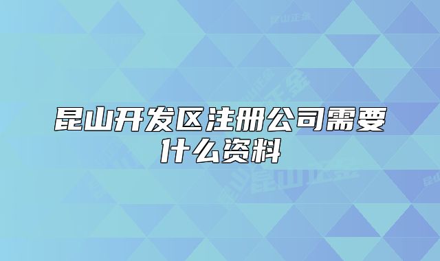 昆山開發(fā)區(qū)注冊公司需要什么資料