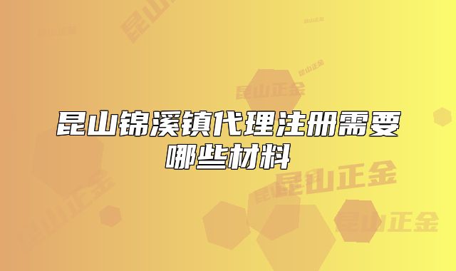 昆山錦溪鎮(zhèn)代理注冊(cè)需要哪些材料