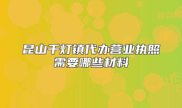 昆山千燈鎮(zhèn)代辦營(yíng)業(yè)執(zhí)照需要哪些材料