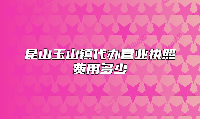 昆山玉山鎮(zhèn)代辦營(yíng)業(yè)執(zhí)照費(fèi)用多少