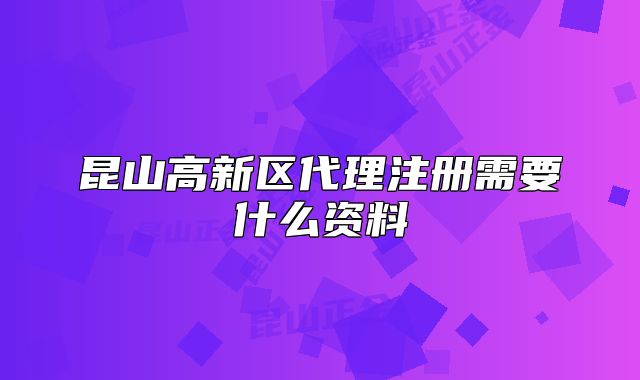 昆山高新區(qū)代理注冊(cè)需要什么資料