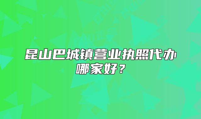 昆山巴城鎮(zhèn)營(yíng)業(yè)執(zhí)照代辦哪家好？