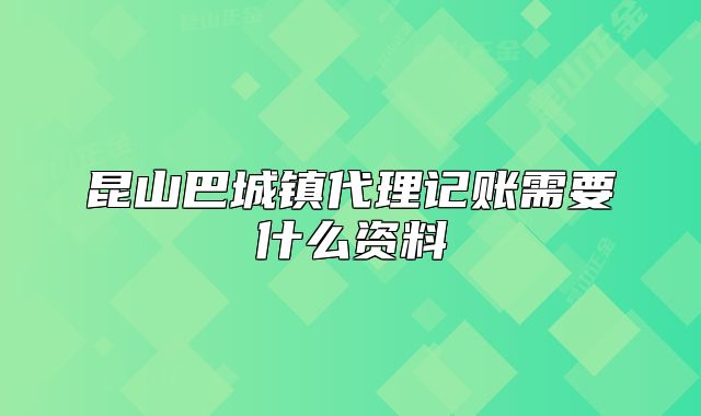 昆山巴城鎮(zhèn)代理記賬需要什么資料