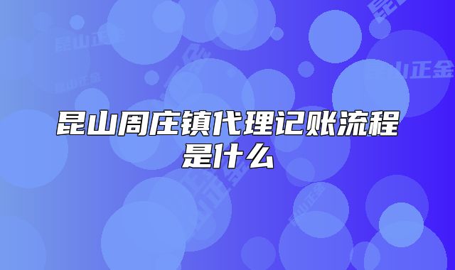 昆山周莊鎮(zhèn)代理記賬流程是什么