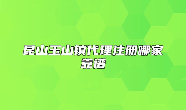 昆山玉山鎮(zhèn)代理注冊(cè)哪家靠譜