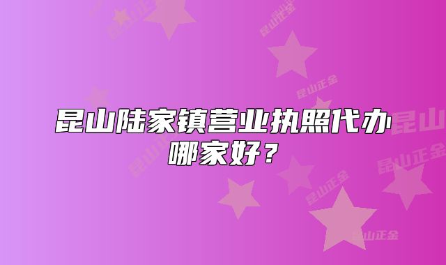 昆山陸家鎮(zhèn)營業(yè)執(zhí)照代辦哪家好?