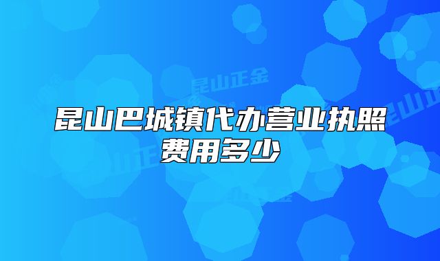 昆山巴城鎮(zhèn)代辦營(yíng)業(yè)執(zhí)照費(fèi)用多少