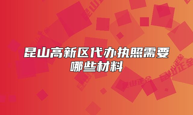 昆山高新區(qū)代辦執(zhí)照需要哪些材料