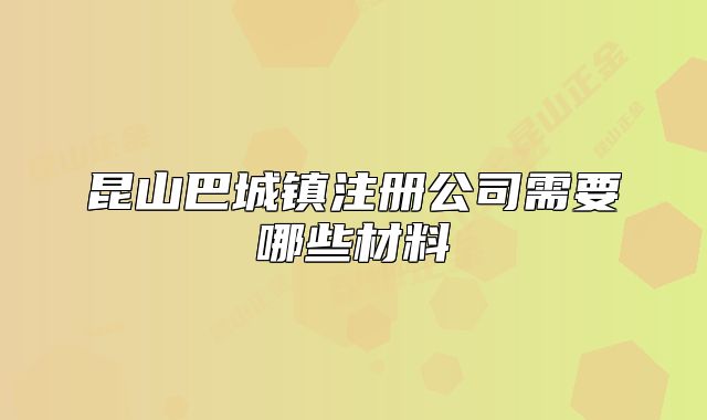 昆山巴城鎮(zhèn)注冊公司需要哪些材料