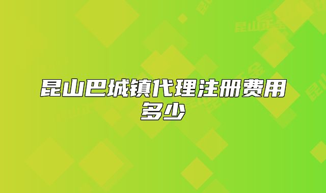 昆山巴城鎮(zhèn)代理注冊費(fèi)用多少
