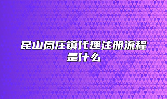昆山周莊鎮(zhèn)代理注冊流程是什么