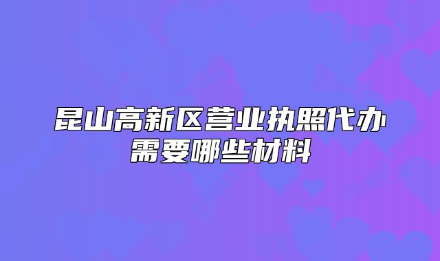 昆山高新區(qū)營(yíng)業(yè)執(zhí)照代辦需要哪些材料