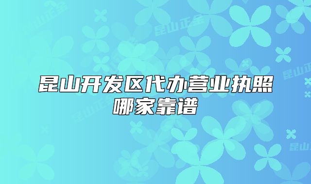昆山開發(fā)區(qū)代辦營業(yè)執(zhí)照哪家靠譜