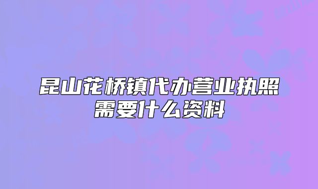 昆山花橋鎮(zhèn)代辦營業(yè)執(zhí)照需要什么資料