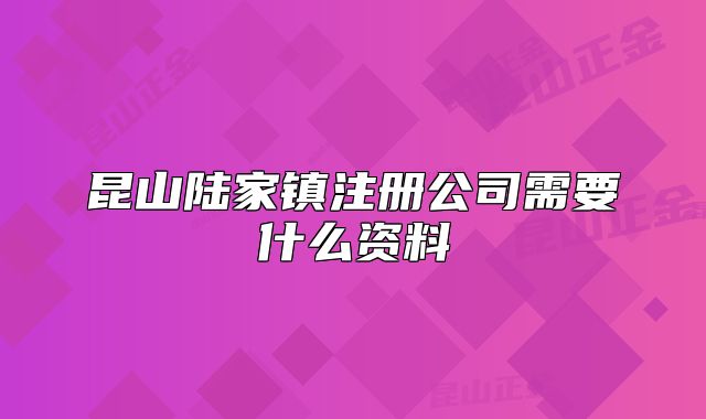 昆山陸家鎮(zhèn)注冊公司需要什么資料