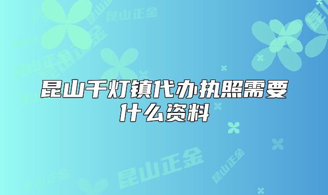 昆山千燈鎮(zhèn)代辦執(zhí)照需要什么資料
