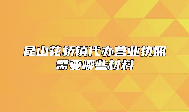 昆山花橋鎮(zhèn)代辦營業(yè)執(zhí)照需要哪些材料