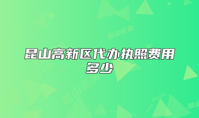 昆山高新區(qū)代辦執(zhí)照費用多少