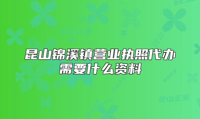 昆山錦溪鎮(zhèn)營業(yè)執(zhí)照代辦需要什么資料
