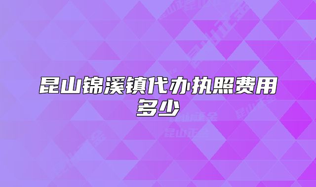 昆山錦溪鎮(zhèn)代辦執(zhí)照費用多少